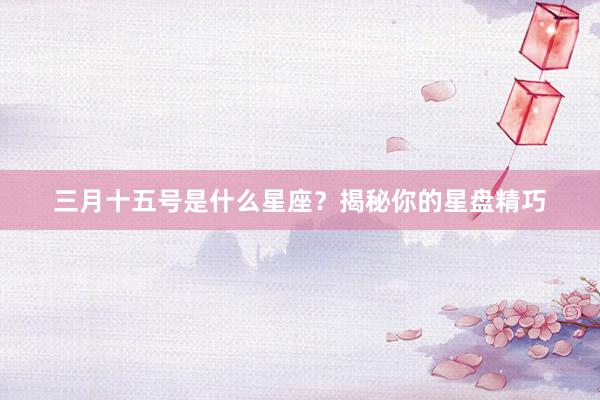 三月十五号是什么星座？揭秘你的星盘精巧