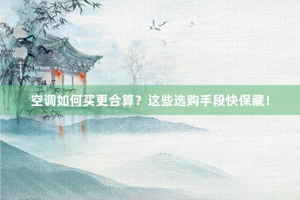 空调如何买更合算？这些选购手段快保藏！