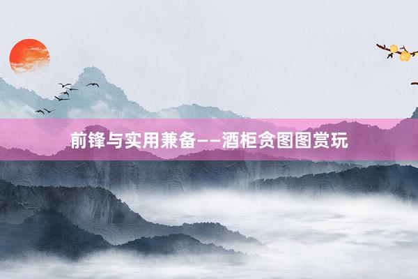 前锋与实用兼备——酒柜贪图图赏玩
