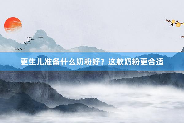 更生儿准备什么奶粉好？这款奶粉更合适