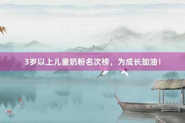 3岁以上儿童奶粉名次榜，为成长加油！