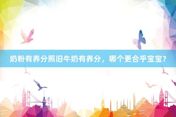 奶粉有养分照旧牛奶有养分，哪个更合乎宝宝？