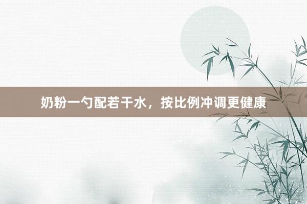 奶粉一勺配若干水，按比例冲调更健康