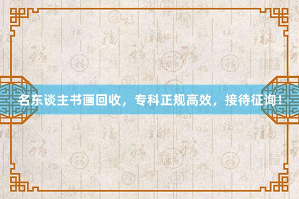 名东谈主书画回收，专科正规高效，接待征询！