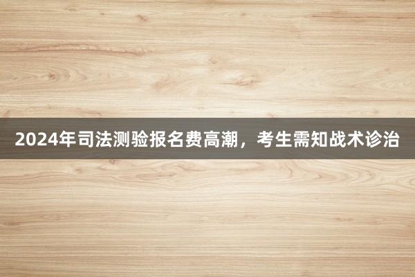 2024年司法测验报名费高潮，考生需知战术诊治