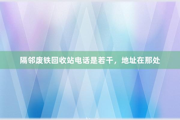 隔邻废铁回收站电话是若干，地址在那处