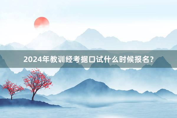 2024年教训经考据口试什么时候报名？