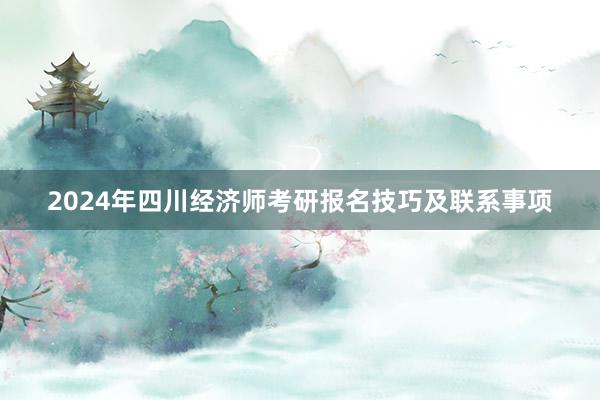 2024年四川经济师考研报名技巧及联系事项