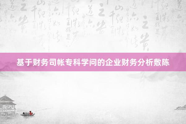 基于财务司帐专科学问的企业财务分析敷陈