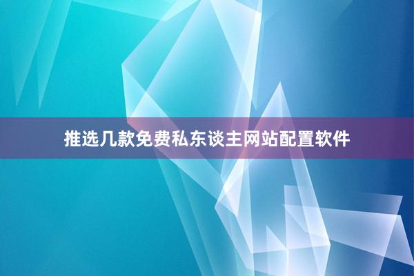 推选几款免费私东谈主网站配置软件