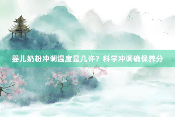 婴儿奶粉冲调温度是几许？科学冲调确保养分
