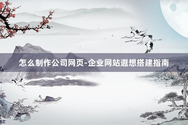 怎么制作公司网页-企业网站遐想搭建指南