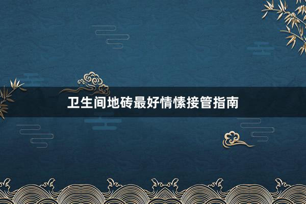 卫生间地砖最好情愫接管指南