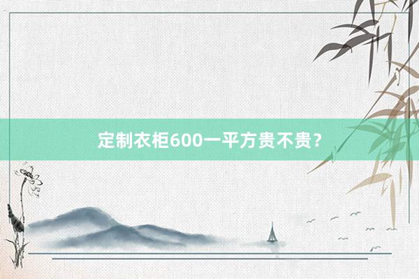 定制衣柜600一平方贵不贵？