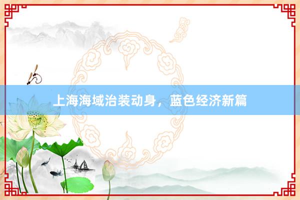 上海海域治装动身，蓝色经济新篇