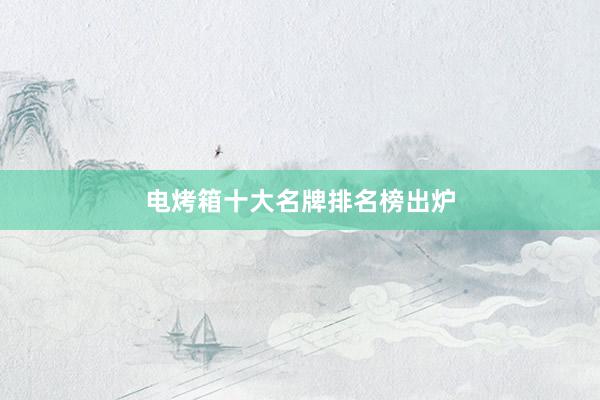 电烤箱十大名牌排名榜出炉