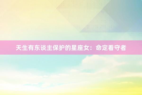 天生有东谈主保护的星座女：命定看守者