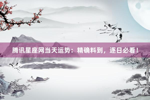 腾讯星座网当天运势：精确料到，逐日必看！
