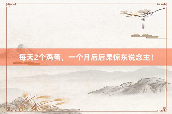 每天2个鸡蛋，一个月后后果惊东说念主！