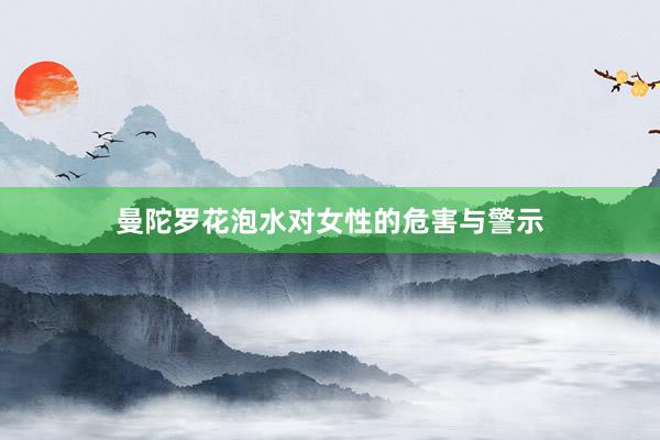 曼陀罗花泡水对女性的危害与警示