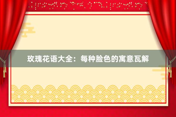 玫瑰花语大全：每种脸色的寓意瓦解
