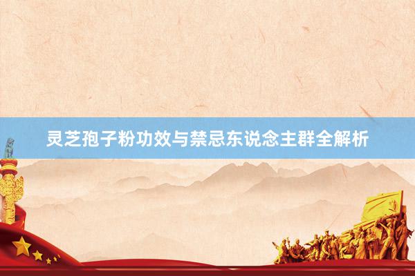灵芝孢子粉功效与禁忌东说念主群全解析